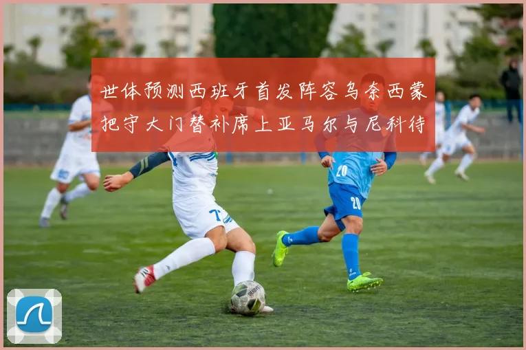 世体预测西班牙首发阵容乌奈西蒙把守大门替补席上亚马尔与尼科待命