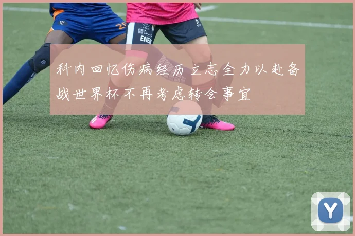 科内回忆伤病经历立志全力以赴备战世界杯不再考虑转会事宜