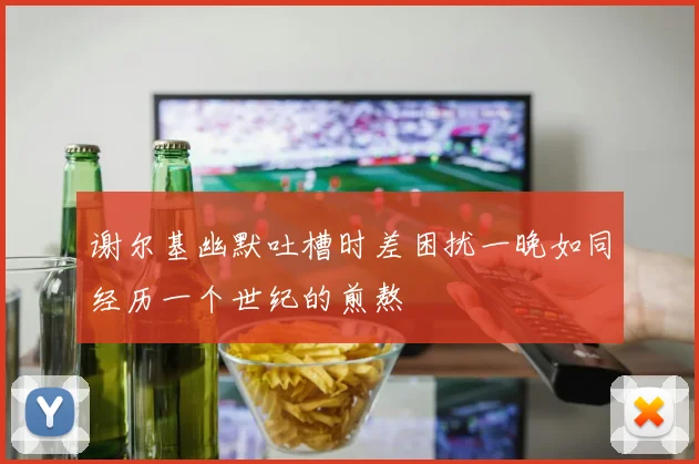 谢尔基幽默吐槽时差困扰一晚如同经历一个世纪的煎熬