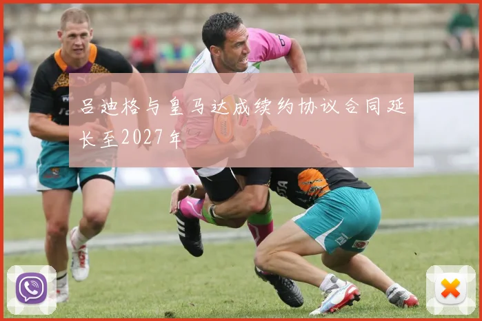 吕迪格与皇马达成续约协议合同延长至2027年