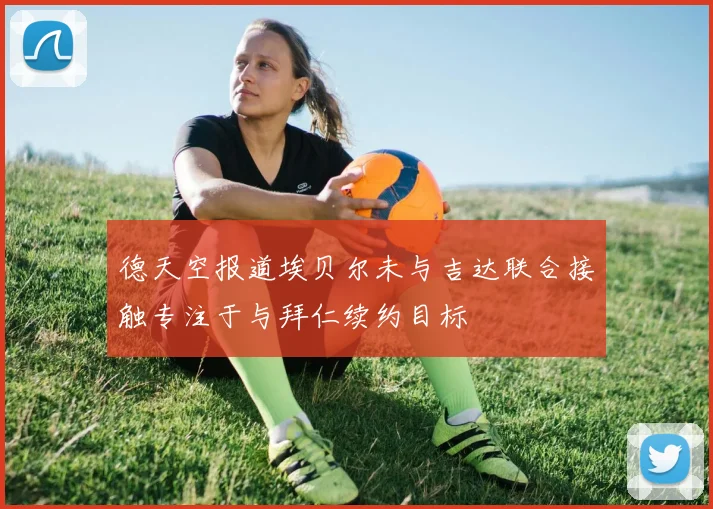 德天空报道埃贝尔未与吉达联合接触专注于与拜仁续约目标