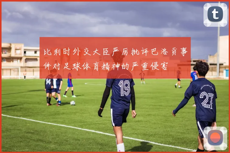 比利时外交大臣严厉批评巴洛贡事件对足球体育精神的严重侵害