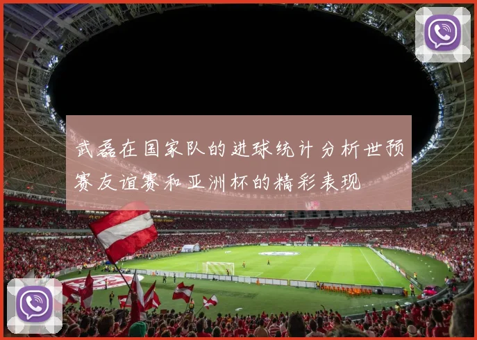 武磊在国家队的进球统计分析世预赛友谊赛和亚洲杯的精彩表现
