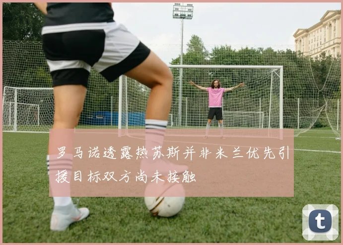 罗马诺透露热苏斯并非米兰优先引援目标双方尚未接触