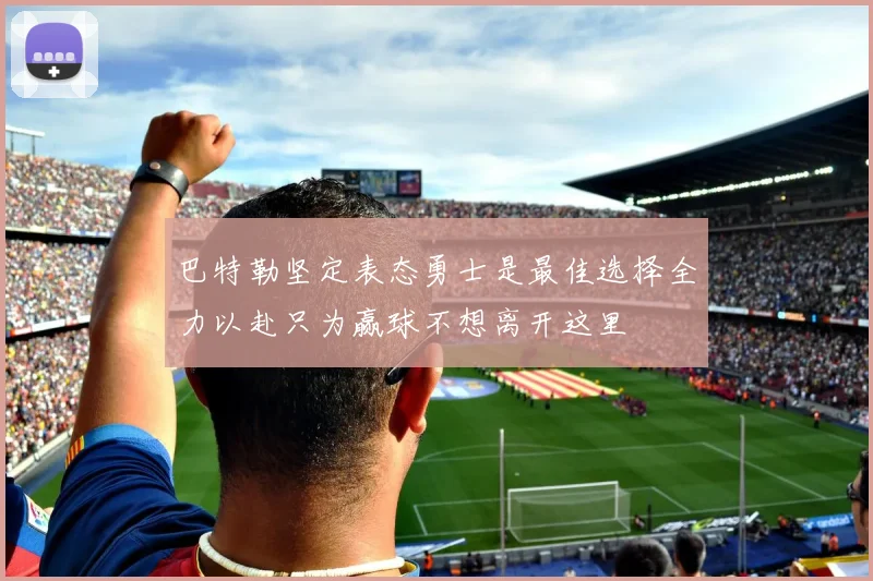 巴特勒坚定表态勇士是最佳选择全力以赴只为赢球不想离开这里