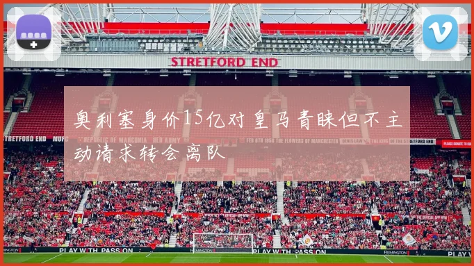 奥利塞身价15亿对皇马青睐但不主动请求转会离队