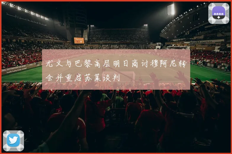 尤文与巴黎高层明日商讨穆阿尼转会并重启苏莱谈判