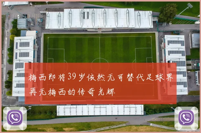梅西即将39岁依然无可替代足球界再无梅西的传奇光辉