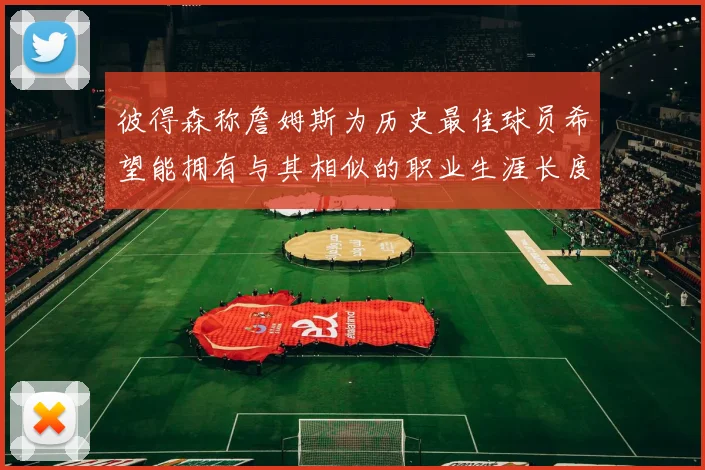 彼得森称詹姆斯为历史最佳球员希望能拥有与其相似的职业生涯长度