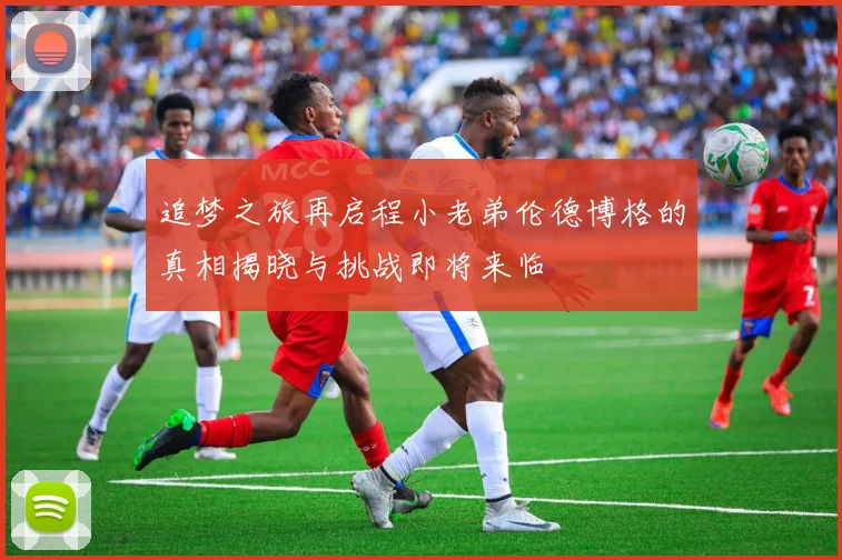 追梦之旅再启程小老弟伦德博格的真相揭晓与挑战即将来临