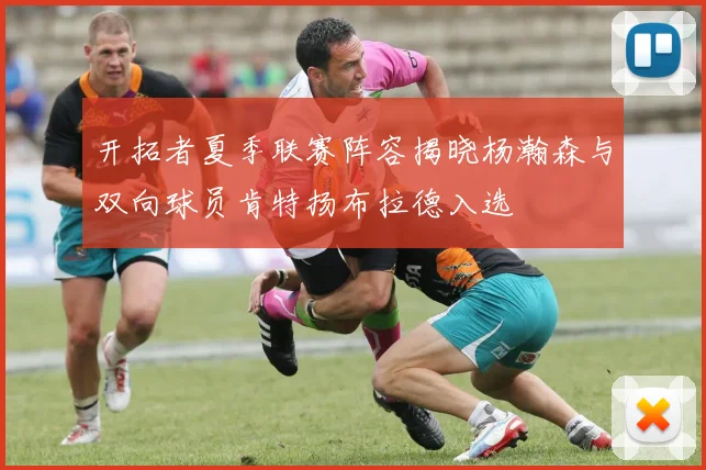 开拓者夏季联赛阵容揭晓杨瀚森与双向球员肯特扬布拉德入选