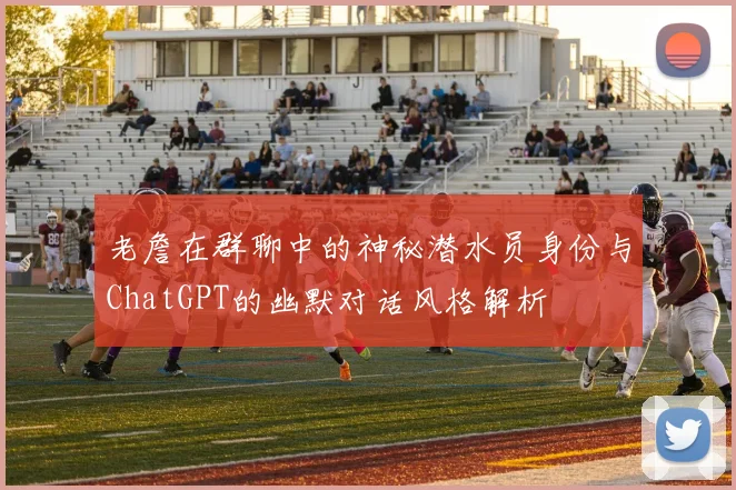 老詹在群聊中的神秘潜水员身份与ChatGPT的幽默对话风格解析