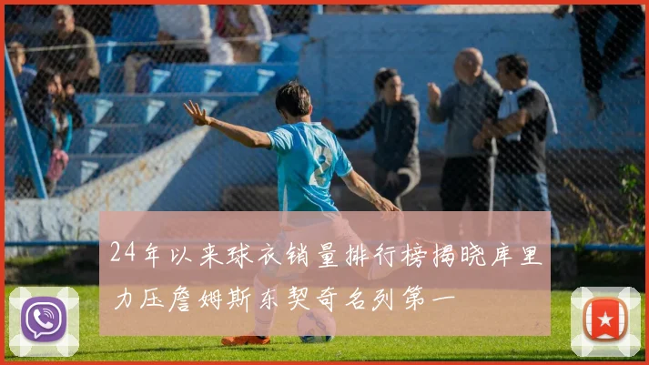 24年以来球衣销量排行榜揭晓库里力压詹姆斯东契奇名列第一