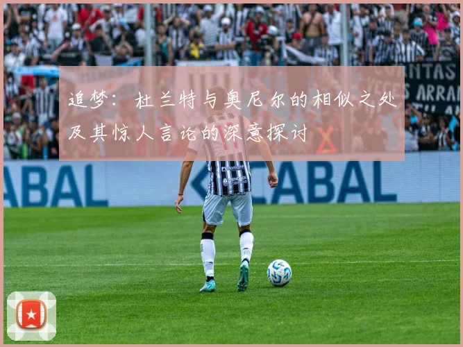 追梦：杜兰特与奥尼尔的相似之处及其惊人言论的深意探讨
